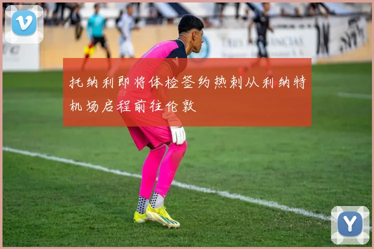托纳利即将体检签约热刺从利纳特机场启程前往伦敦