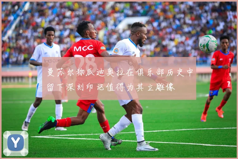 曼苏尔称瓜迪奥拉在俱乐部历史中留下深刻印记值得为其立雕像