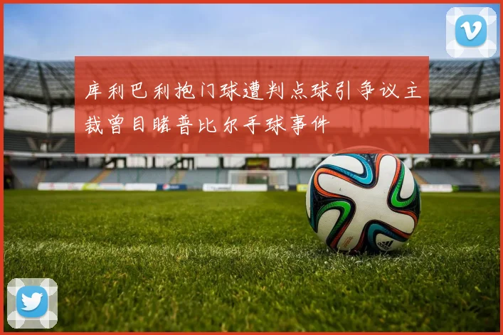 库利巴利抱门球遭判点球引争议主裁曾目睹普比尔手球事件