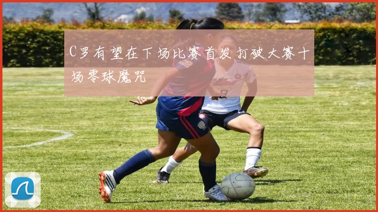 C罗有望在下场比赛首发打破大赛十场零球魔咒