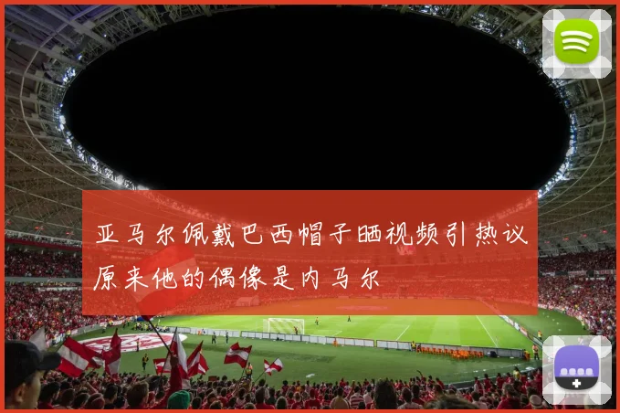 亚马尔佩戴巴西帽子晒视频引热议原来他的偶像是内马尔