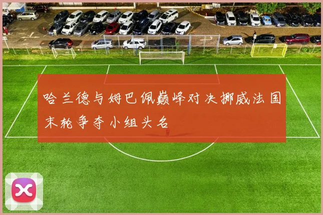 哈兰德与姆巴佩巅峰对决挪威法国末轮争夺小组头名