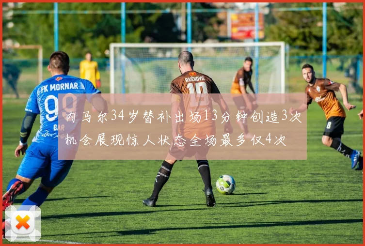 内马尔34岁替补出场13分钟创造3次机会展现惊人状态全场最多仅4次