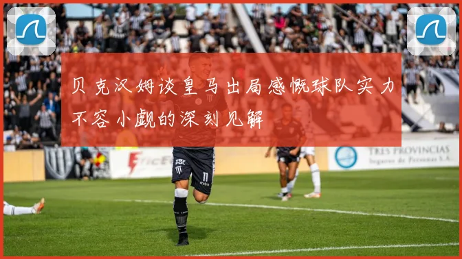 贝克汉姆谈皇马出局感慨球队实力不容小觑的深刻见解