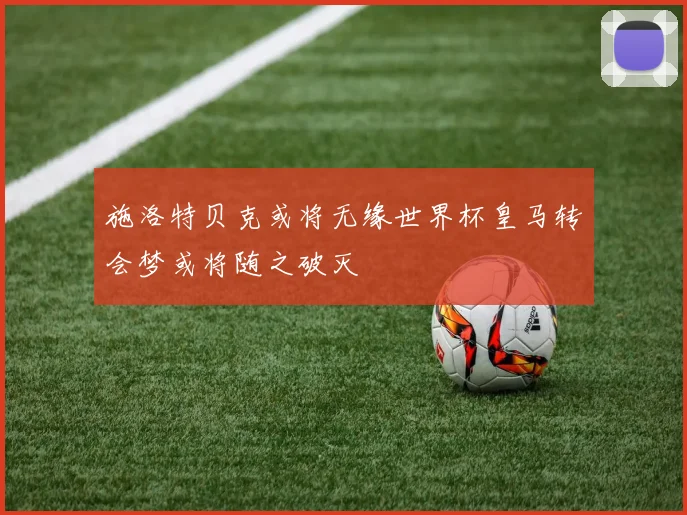 施洛特贝克或将无缘世界杯皇马转会梦或将随之破灭