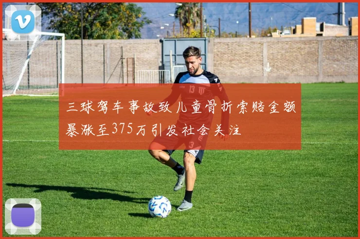 三球驾车事故致儿童骨折索赔金额暴涨至375万引发社会关注