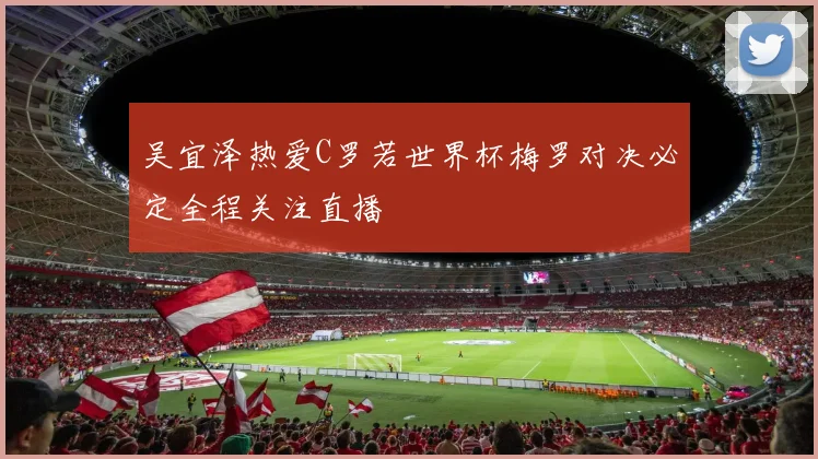 吴宜泽热爱C罗若世界杯梅罗对决必定全程关注直播