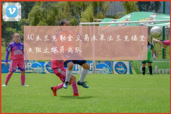 AC米兰克勒舍交易未果法兰克福坚决阻止球员离队