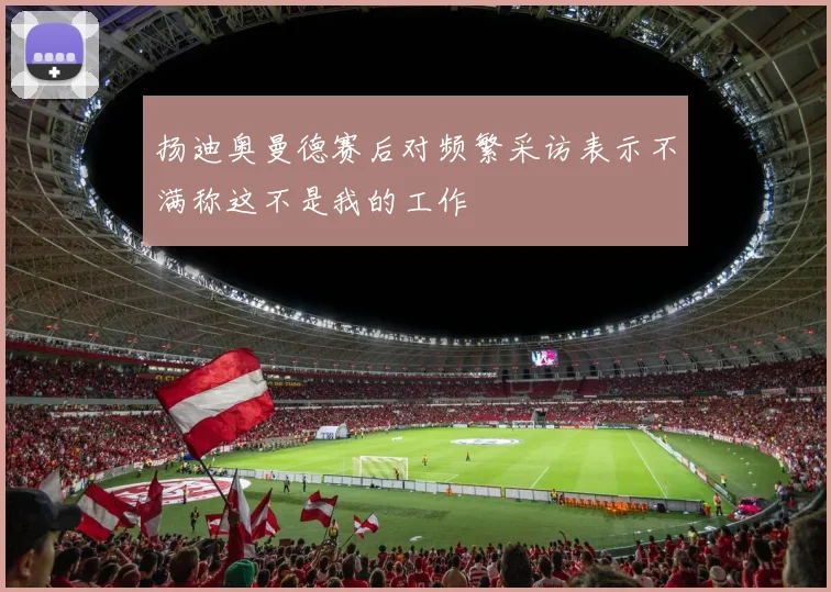 扬迪奥曼德赛后对频繁采访表示不满称这不是我的工作