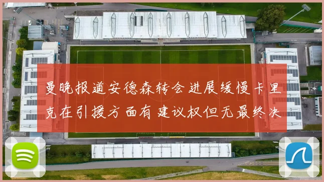 曼晚报道安德森转会进展缓慢卡里克在引援方面有建议权但无最终决定权
