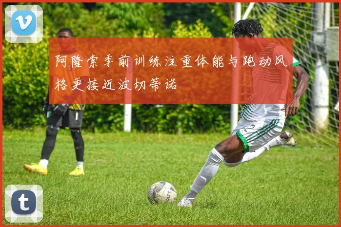 阿隆索季前训练注重体能与跑动风格更接近波切蒂诺