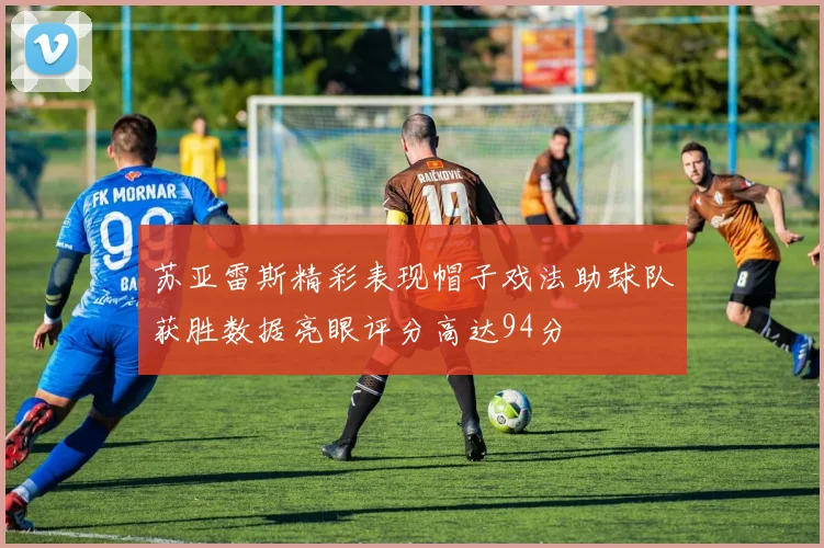 苏亚雷斯精彩表现帽子戏法助球队获胜数据亮眼评分高达94分