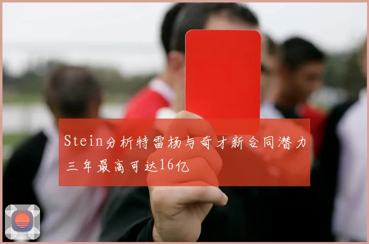 Stein分析特雷杨与奇才新合同潜力三年最高可达16亿