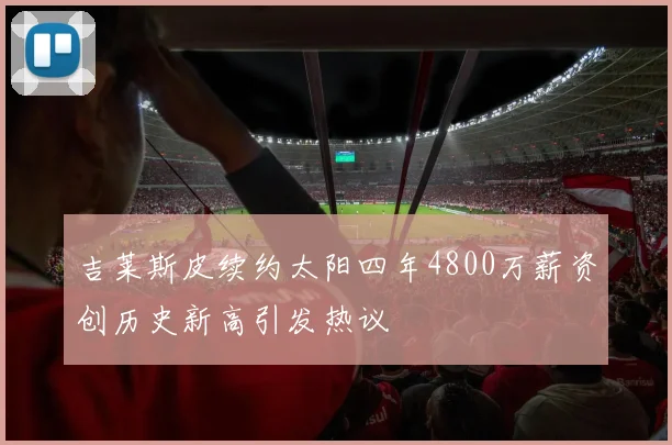 吉莱斯皮续约太阳四年4800万薪资创历史新高引发热议
