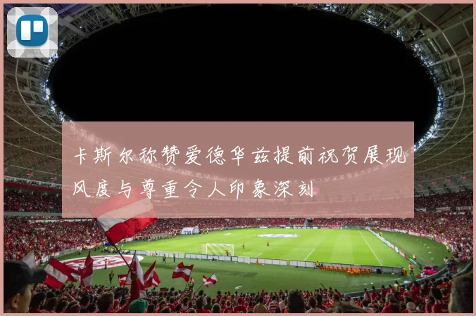 卡斯尔称赞爱德华兹提前祝贺展现风度与尊重令人印象深刻