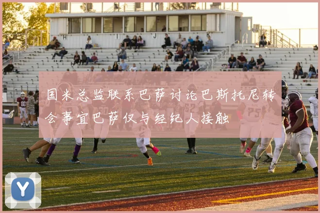 国米总监联系巴萨讨论巴斯托尼转会事宜巴萨仅与经纪人接触