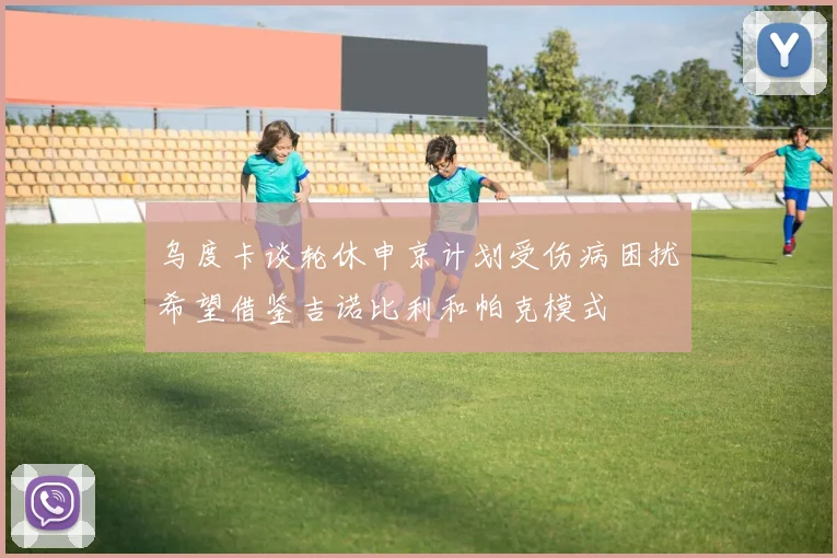 乌度卡谈轮休申京计划受伤病困扰希望借鉴吉诺比利和帕克模式