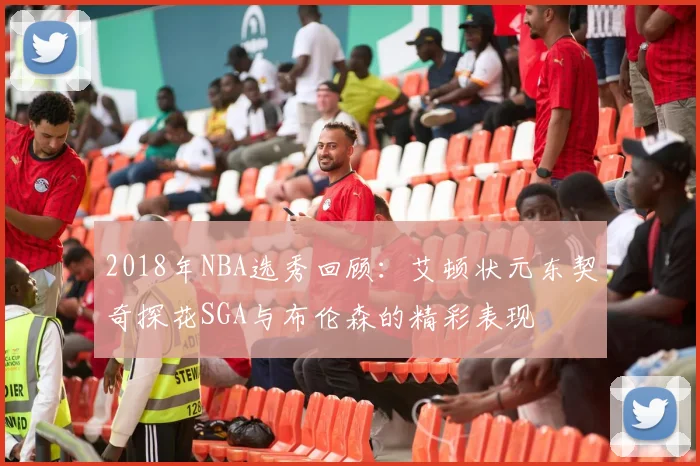 2018年NBA选秀回顾：艾顿状元东契奇探花SGA与布伦森的精彩表现