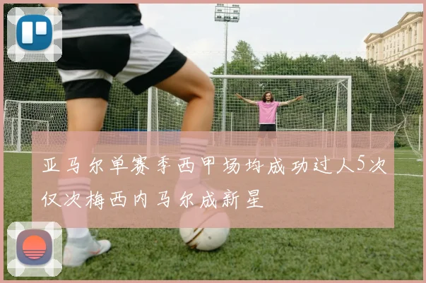亚马尔单赛季西甲场均成功过人5次仅次梅西内马尔成新星
