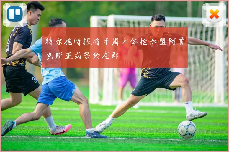 特尔施特根将于周六体检加盟阿贾克斯正式签约在即