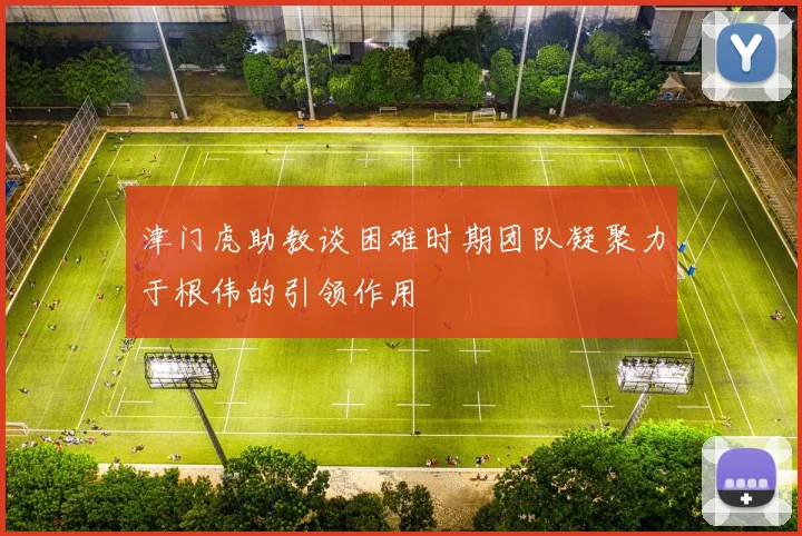 津门虎助教谈困难时期团队凝聚力于根伟的引领作用