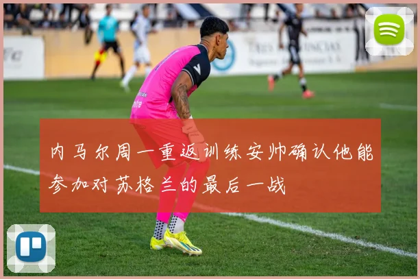 内马尔周一重返训练安帅确认他能参加对苏格兰的最后一战