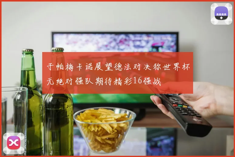 于帕梅卡诺展望德法对决称世界杯无绝对强队期待精彩16强战