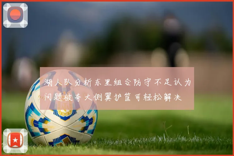 湖人队分析东里组合防守不足认为问题被夸大侧翼护筐可轻松解决
